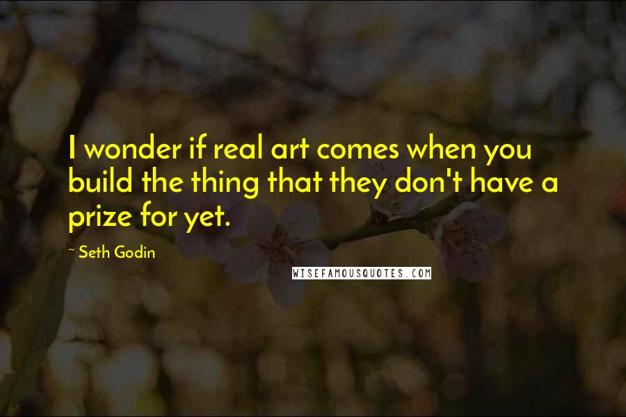 Seth Godin Quotes: I wonder if real art comes when you build the thing that they don't have a prize for yet.