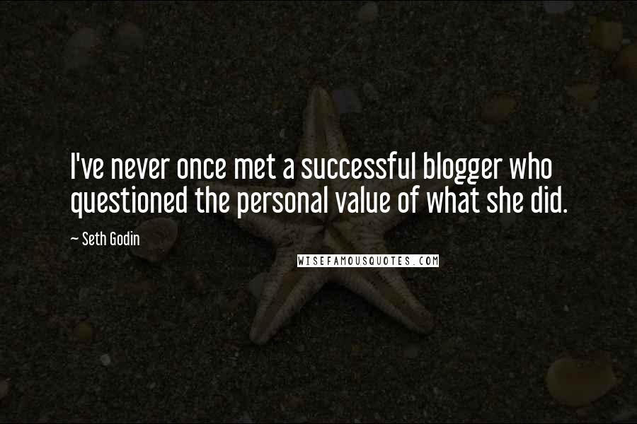 Seth Godin Quotes: I've never once met a successful blogger who questioned the personal value of what she did.