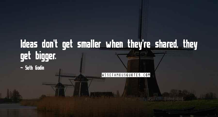 Seth Godin Quotes: Ideas don't get smaller when they're shared, they get bigger.