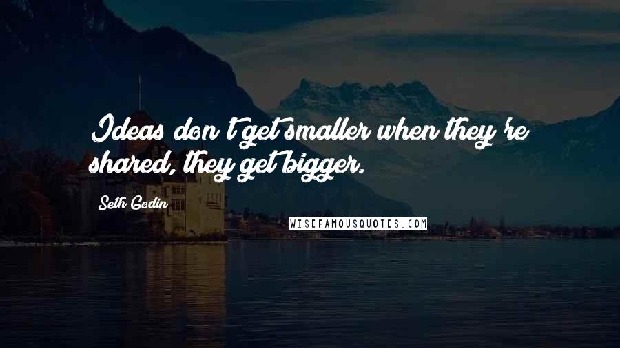 Seth Godin Quotes: Ideas don't get smaller when they're shared, they get bigger.