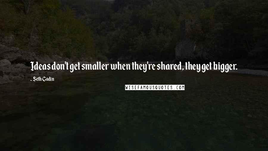 Seth Godin Quotes: Ideas don't get smaller when they're shared, they get bigger.