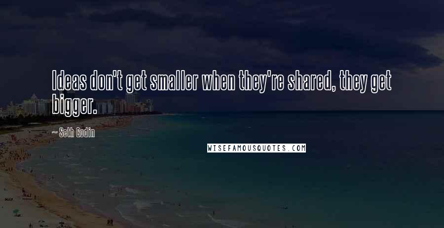 Seth Godin Quotes: Ideas don't get smaller when they're shared, they get bigger.