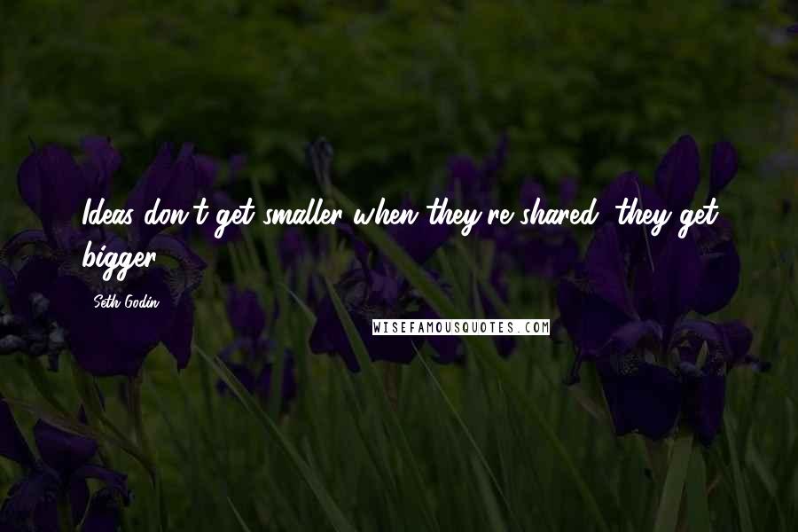 Seth Godin Quotes: Ideas don't get smaller when they're shared, they get bigger.