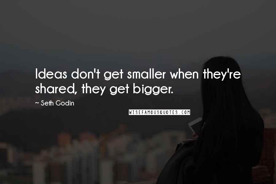 Seth Godin Quotes: Ideas don't get smaller when they're shared, they get bigger.