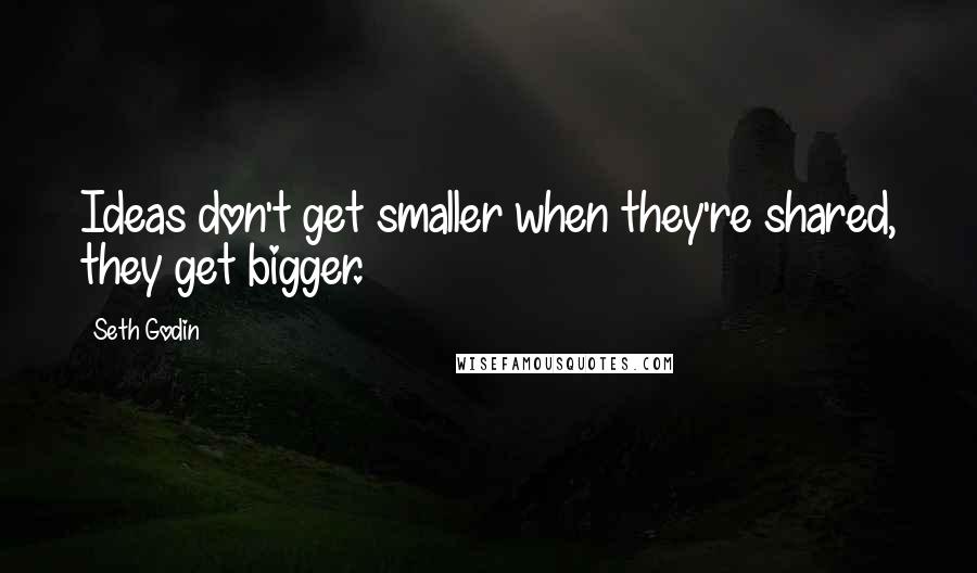Seth Godin Quotes: Ideas don't get smaller when they're shared, they get bigger.