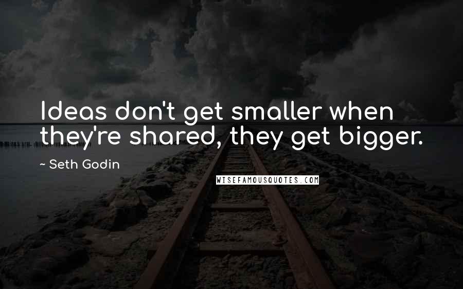 Seth Godin Quotes: Ideas don't get smaller when they're shared, they get bigger.