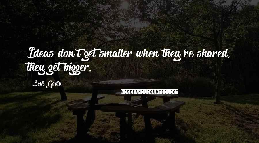 Seth Godin Quotes: Ideas don't get smaller when they're shared, they get bigger.