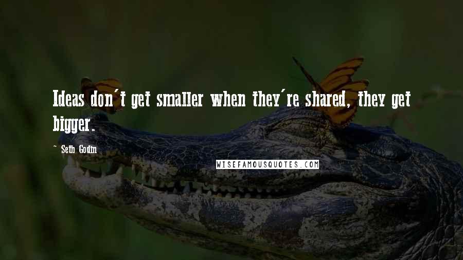 Seth Godin Quotes: Ideas don't get smaller when they're shared, they get bigger.
