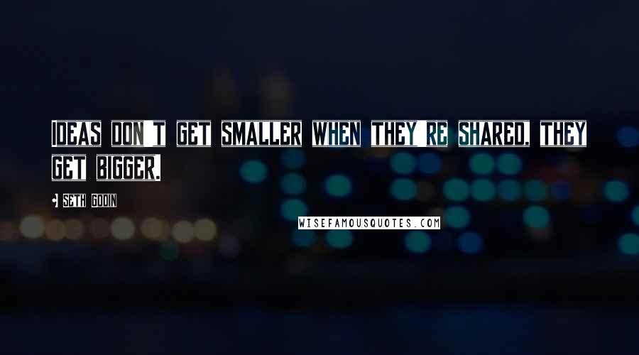 Seth Godin Quotes: Ideas don't get smaller when they're shared, they get bigger.