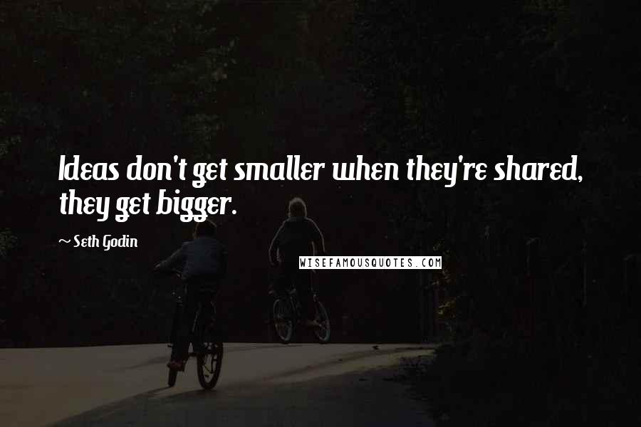 Seth Godin Quotes: Ideas don't get smaller when they're shared, they get bigger.