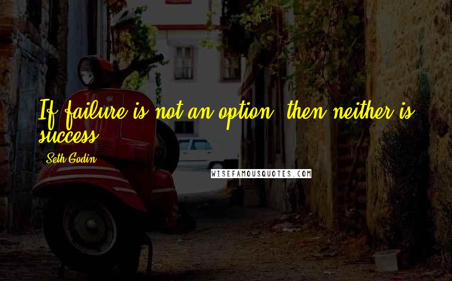 Seth Godin Quotes: If failure is not an option, then neither is success.