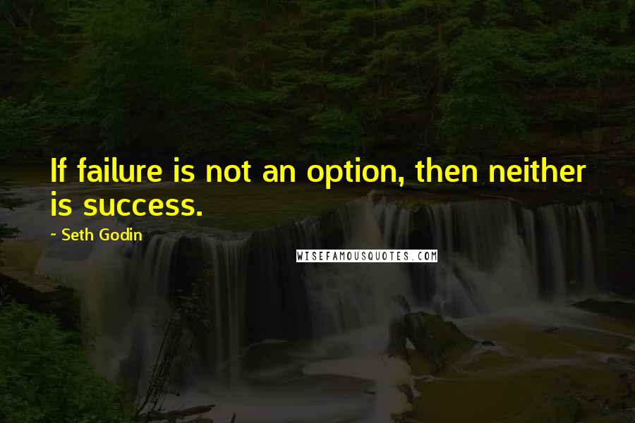 Seth Godin Quotes: If failure is not an option, then neither is success.