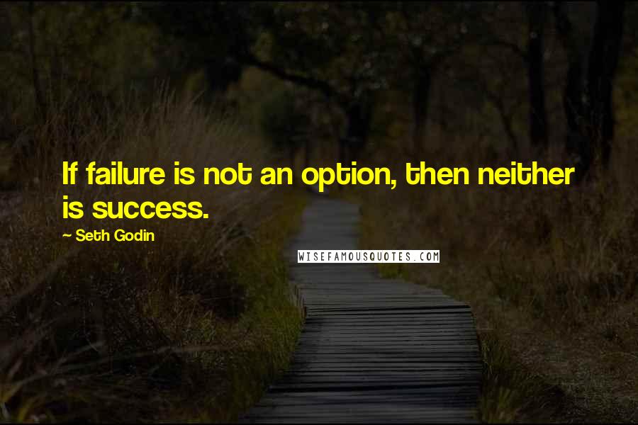 Seth Godin Quotes: If failure is not an option, then neither is success.