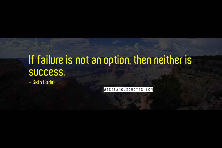 Seth Godin Quotes: If failure is not an option, then neither is success.