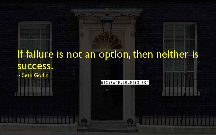 Seth Godin Quotes: If failure is not an option, then neither is success.