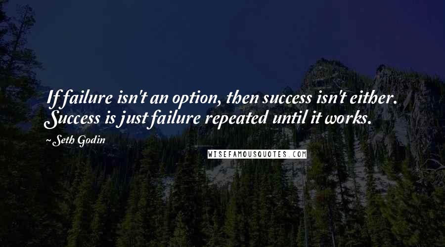 Seth Godin Quotes: If failure isn't an option, then success isn't either. Success is just failure repeated until it works.