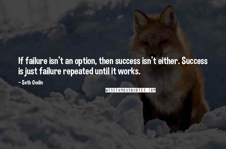 Seth Godin Quotes: If failure isn't an option, then success isn't either. Success is just failure repeated until it works.