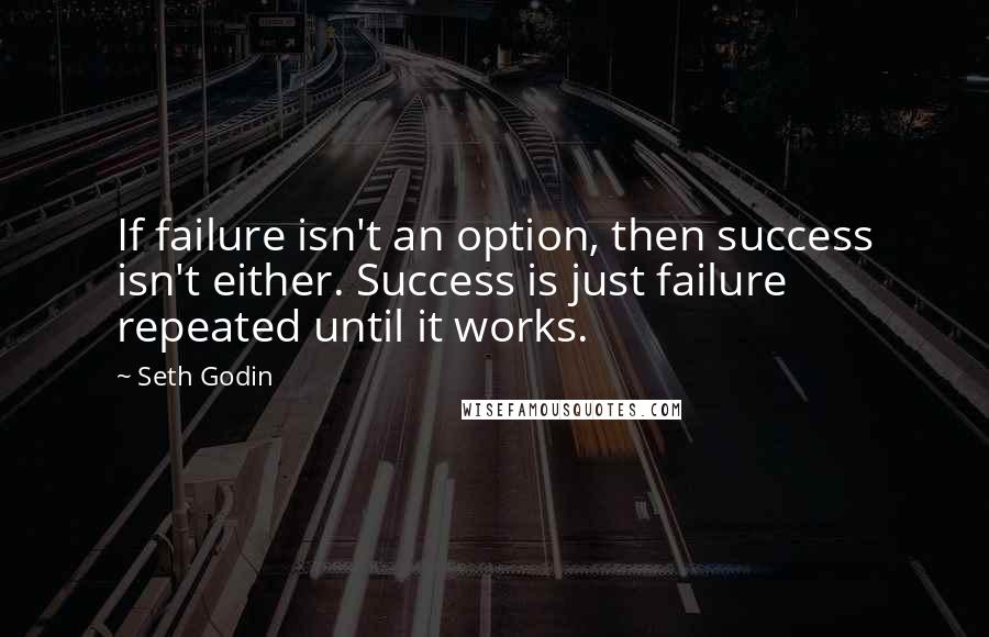 Seth Godin Quotes: If failure isn't an option, then success isn't either. Success is just failure repeated until it works.