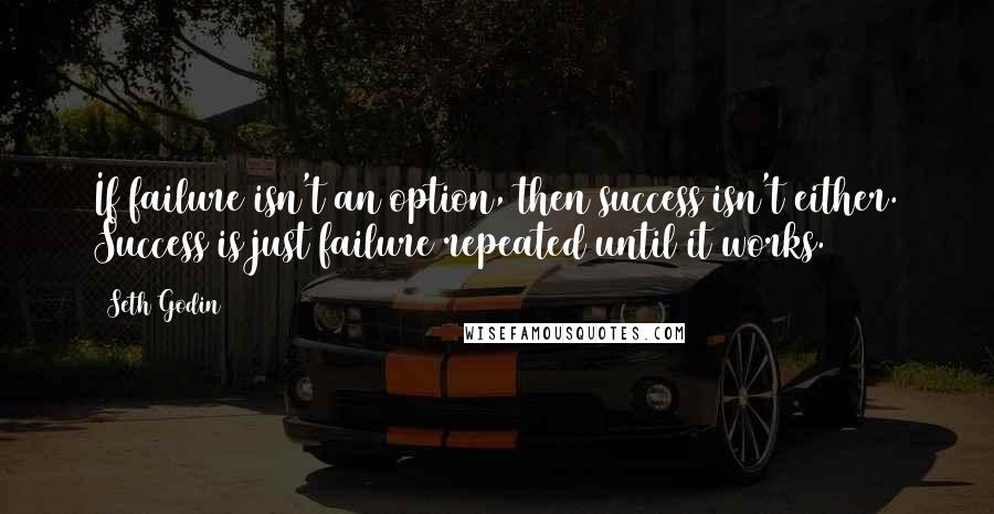 Seth Godin Quotes: If failure isn't an option, then success isn't either. Success is just failure repeated until it works.