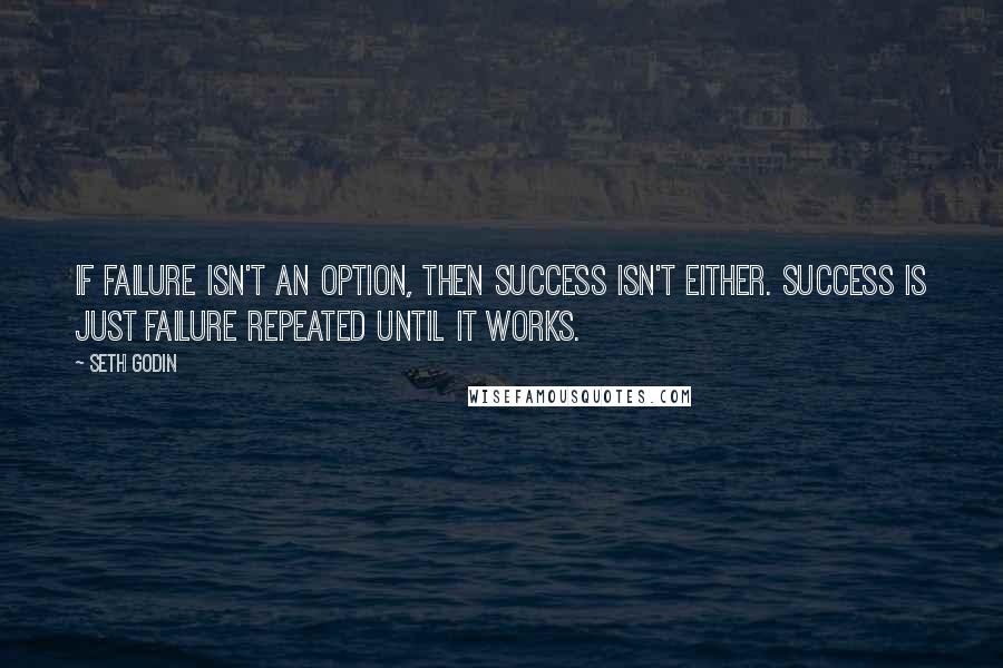 Seth Godin Quotes: If failure isn't an option, then success isn't either. Success is just failure repeated until it works.