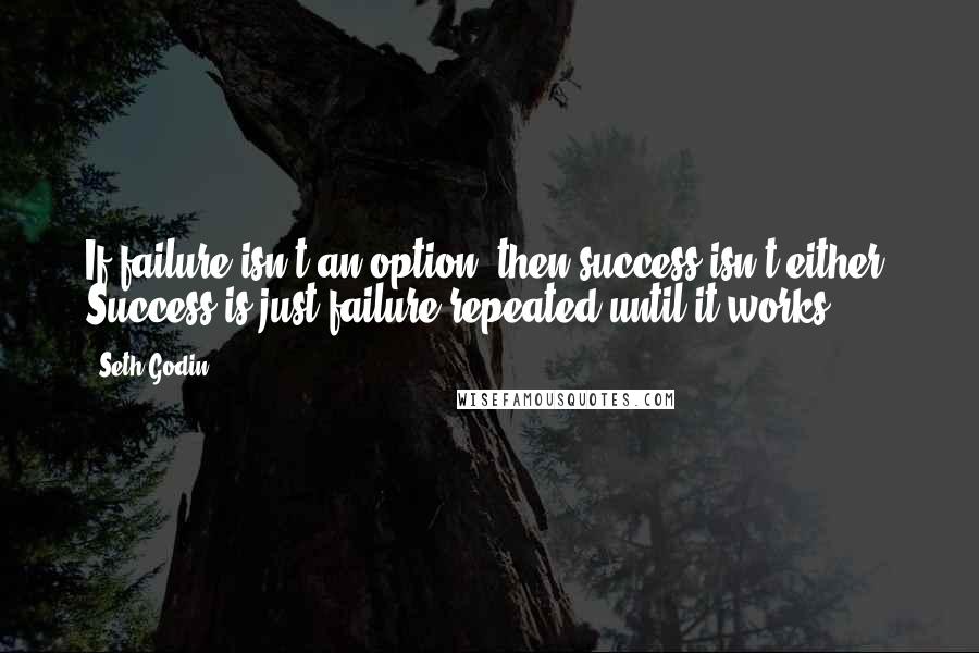 Seth Godin Quotes: If failure isn't an option, then success isn't either. Success is just failure repeated until it works.