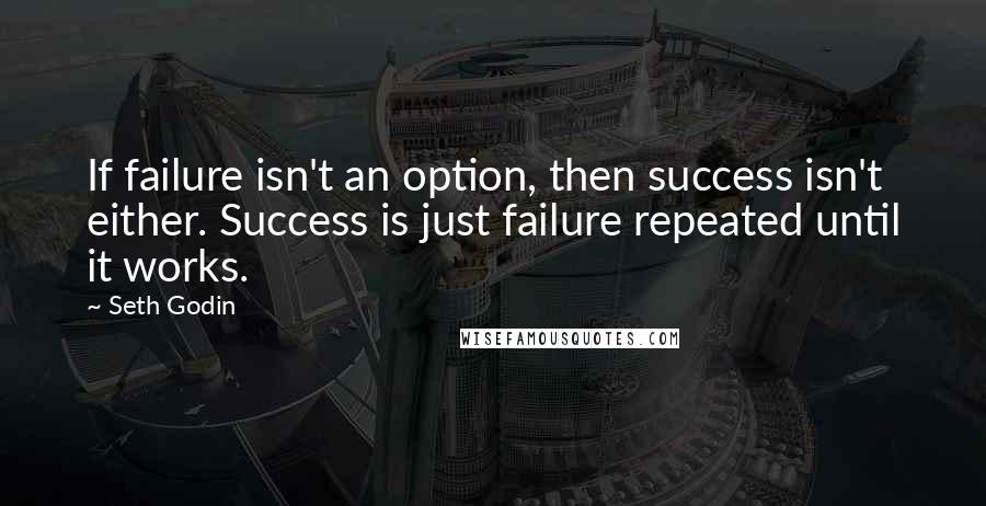 Seth Godin Quotes: If failure isn't an option, then success isn't either. Success is just failure repeated until it works.