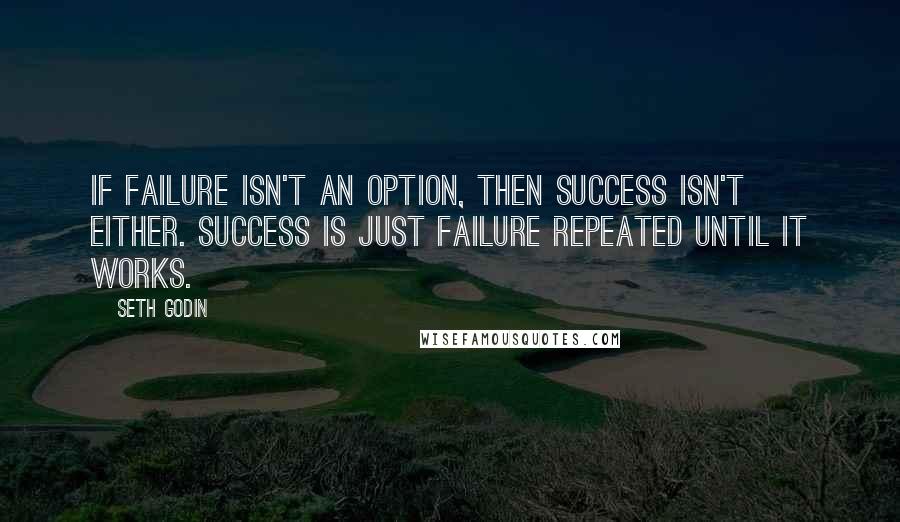 Seth Godin Quotes: If failure isn't an option, then success isn't either. Success is just failure repeated until it works.