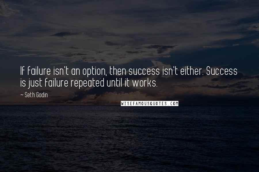 Seth Godin Quotes: If failure isn't an option, then success isn't either. Success is just failure repeated until it works.