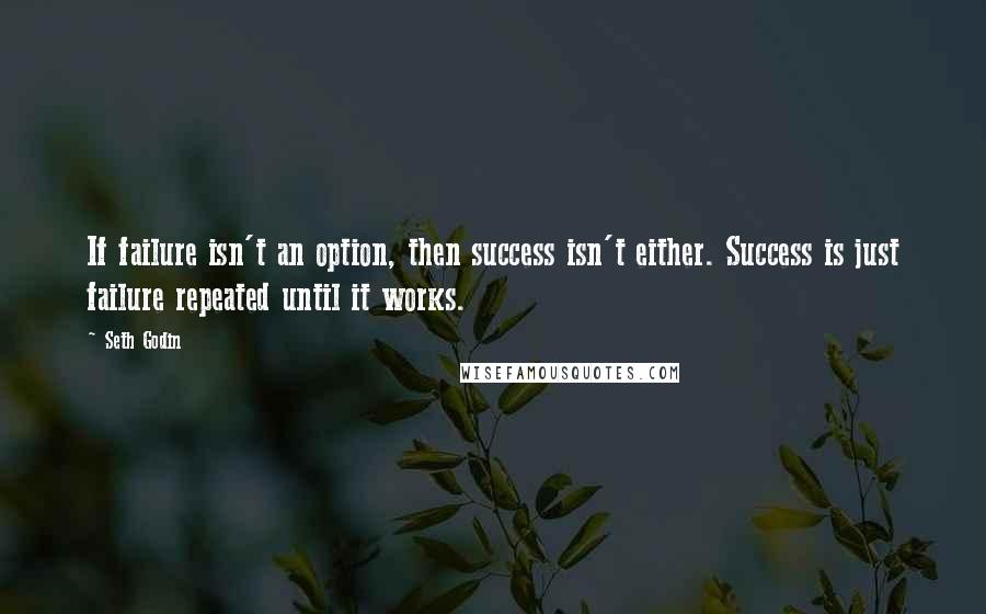 Seth Godin Quotes: If failure isn't an option, then success isn't either. Success is just failure repeated until it works.