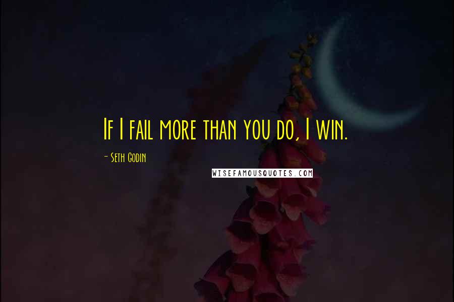 Seth Godin Quotes: If I fail more than you do, I win.