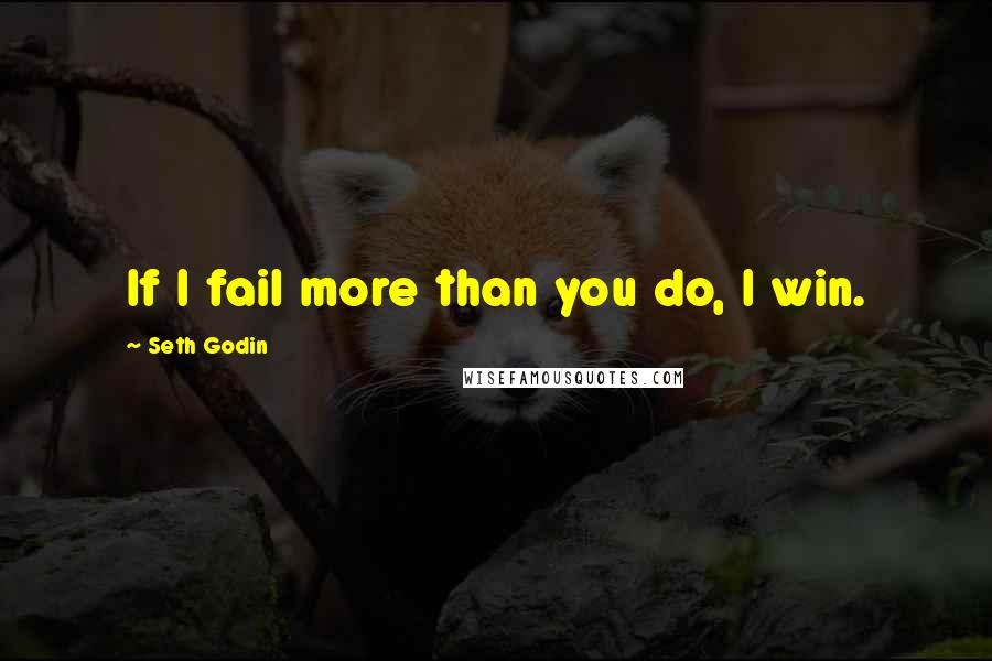 Seth Godin Quotes: If I fail more than you do, I win.