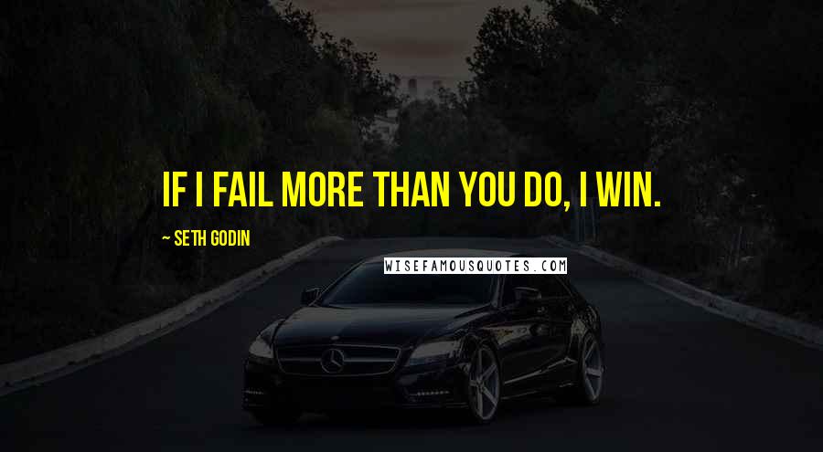 Seth Godin Quotes: If I fail more than you do, I win.