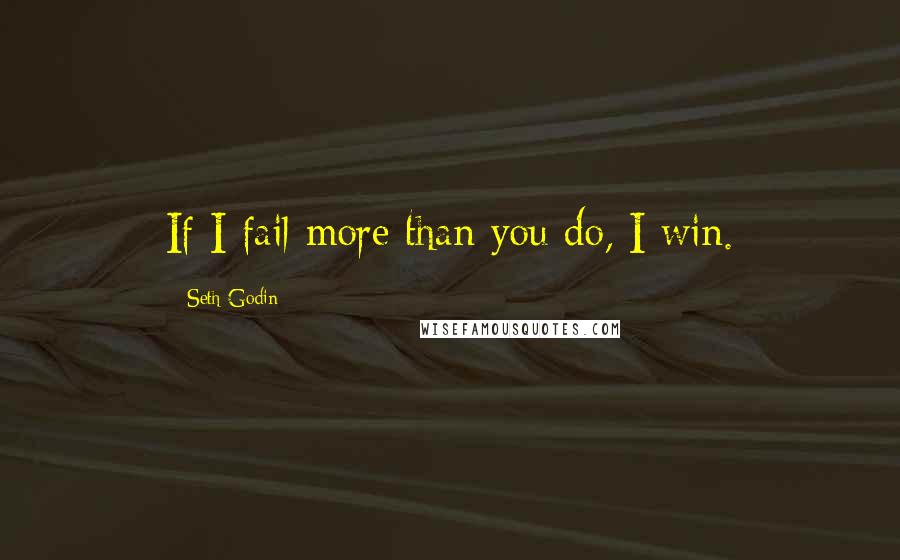 Seth Godin Quotes: If I fail more than you do, I win.