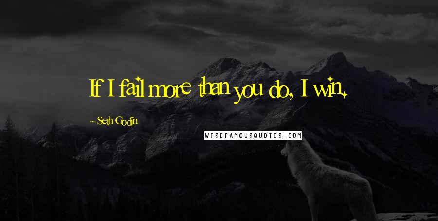 Seth Godin Quotes: If I fail more than you do, I win.