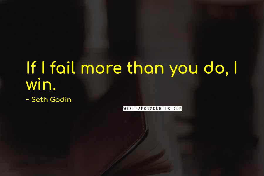 Seth Godin Quotes: If I fail more than you do, I win.