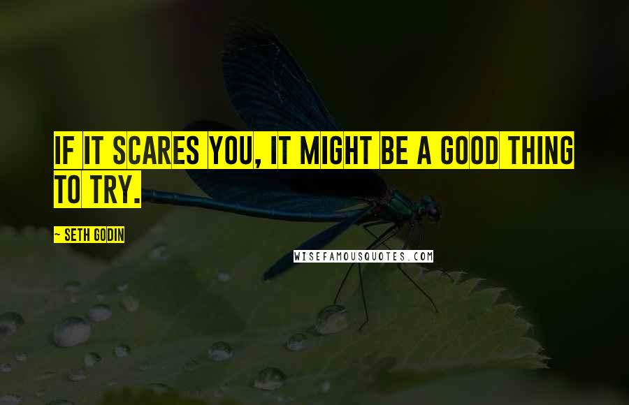 Seth Godin Quotes: If it scares you, it might be a good thing to try.