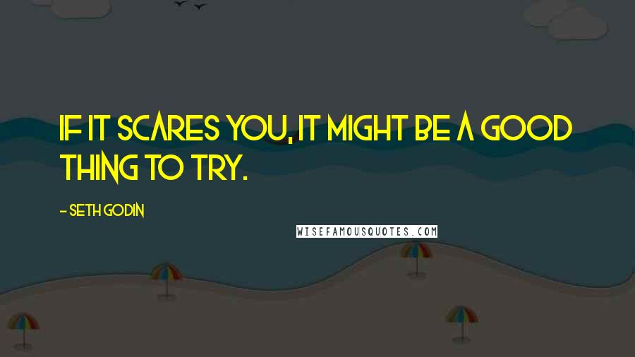 Seth Godin Quotes: If it scares you, it might be a good thing to try.