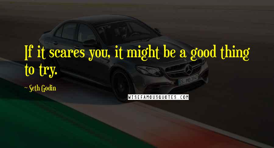 Seth Godin Quotes: If it scares you, it might be a good thing to try.