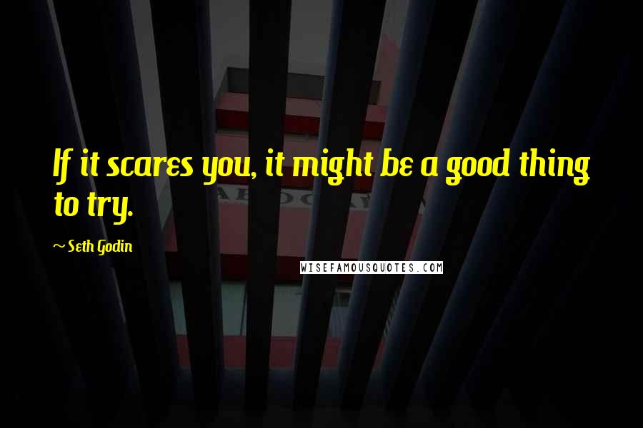 Seth Godin Quotes: If it scares you, it might be a good thing to try.