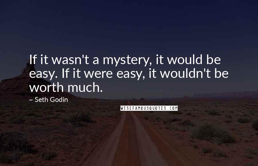 Seth Godin Quotes: If it wasn't a mystery, it would be easy. If it were easy, it wouldn't be worth much.