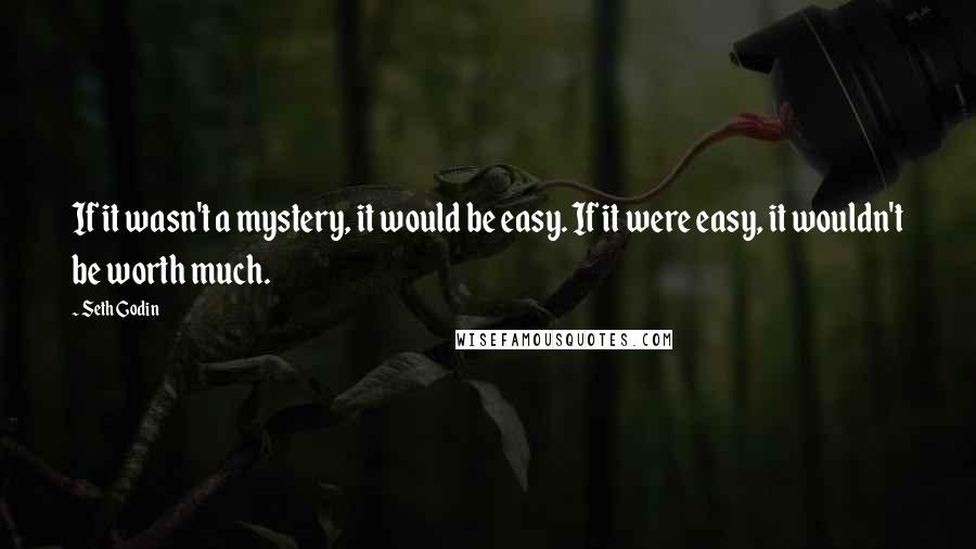 Seth Godin Quotes: If it wasn't a mystery, it would be easy. If it were easy, it wouldn't be worth much.