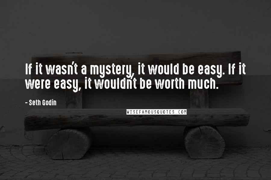 Seth Godin Quotes: If it wasn't a mystery, it would be easy. If it were easy, it wouldn't be worth much.