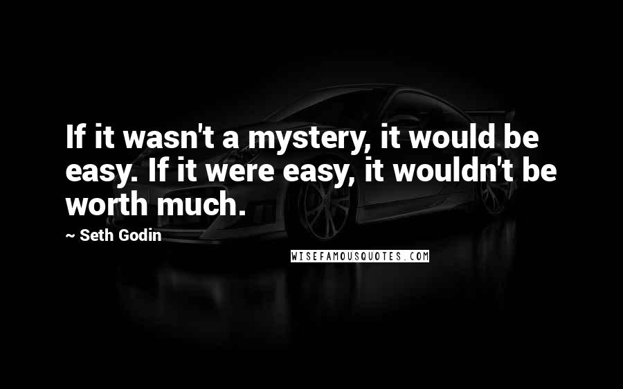 Seth Godin Quotes: If it wasn't a mystery, it would be easy. If it were easy, it wouldn't be worth much.