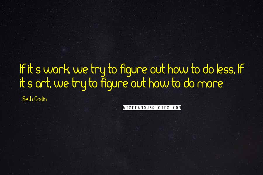 Seth Godin Quotes: If it's work, we try to figure out how to do less, If it's art, we try to figure out how to do more