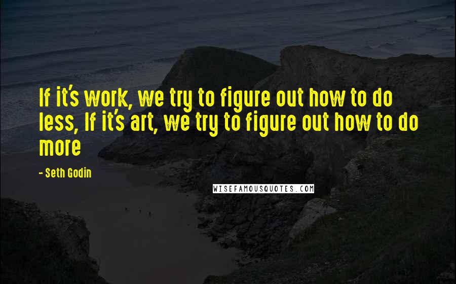 Seth Godin Quotes: If it's work, we try to figure out how to do less, If it's art, we try to figure out how to do more