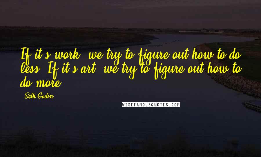 Seth Godin Quotes: If it's work, we try to figure out how to do less, If it's art, we try to figure out how to do more