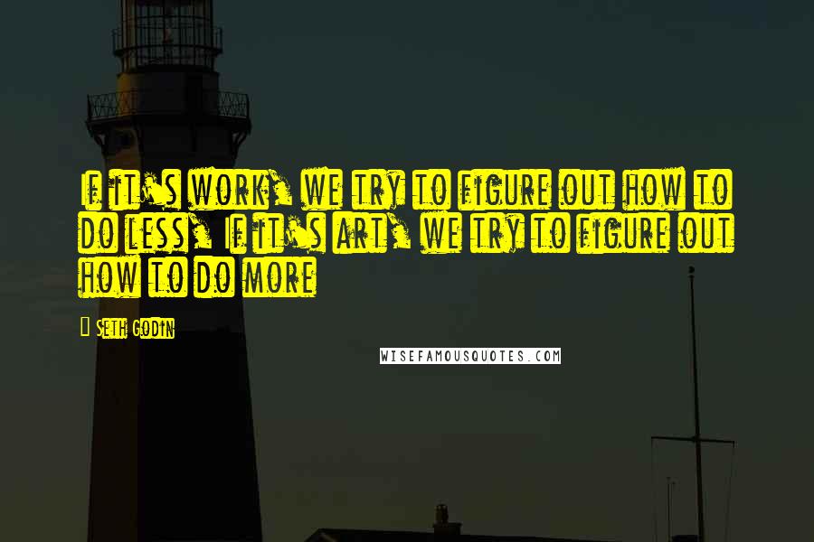 Seth Godin Quotes: If it's work, we try to figure out how to do less, If it's art, we try to figure out how to do more