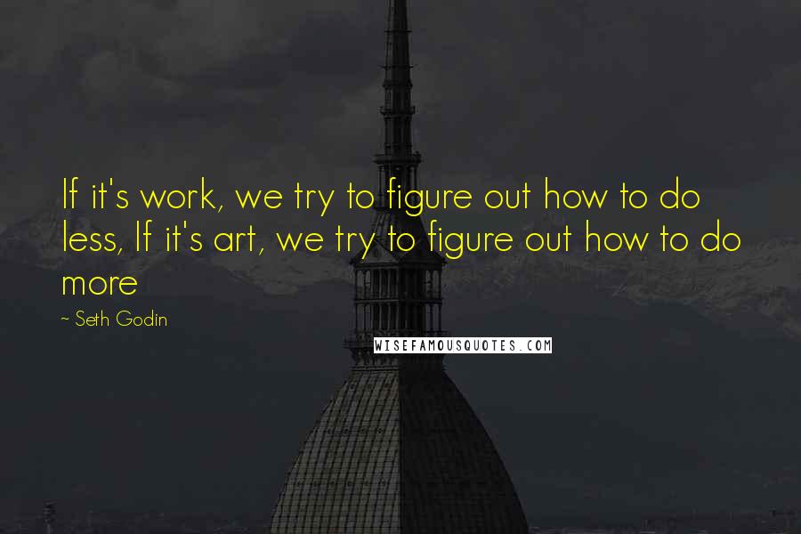 Seth Godin Quotes: If it's work, we try to figure out how to do less, If it's art, we try to figure out how to do more