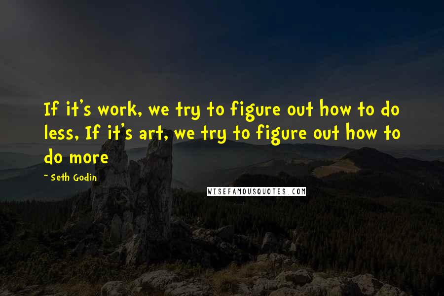 Seth Godin Quotes: If it's work, we try to figure out how to do less, If it's art, we try to figure out how to do more