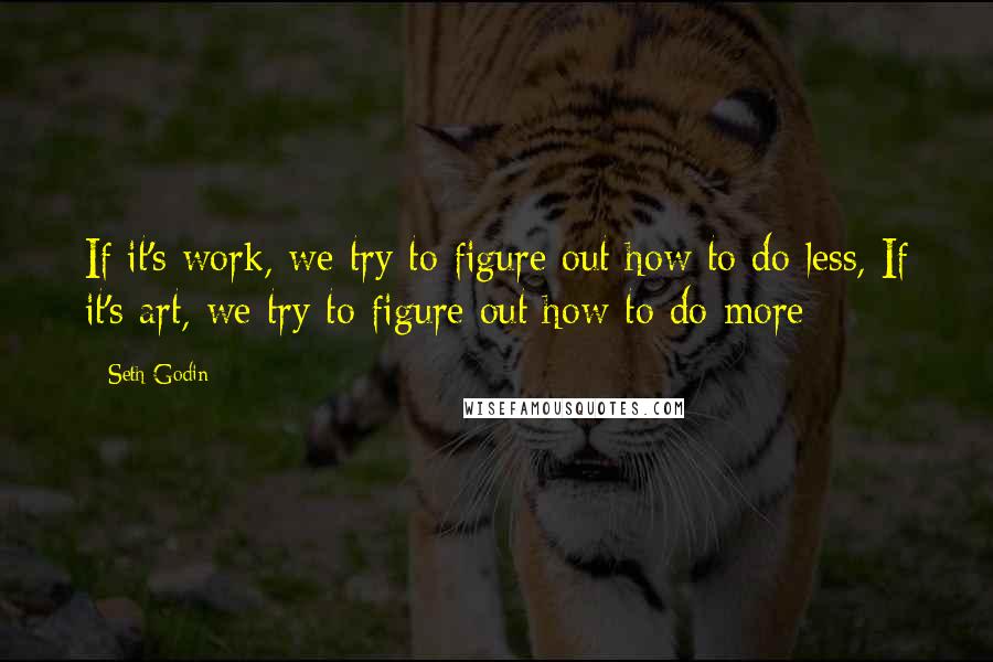 Seth Godin Quotes: If it's work, we try to figure out how to do less, If it's art, we try to figure out how to do more